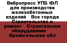 Вибропресс УПБ-ФЛ для производства железобетонных изделий - Все города Строительство и ремонт » Строительное оборудование   . Архангельская обл.